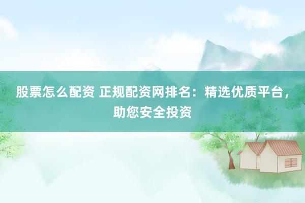 股票怎么配资 正规配资网排名：精选优质平台，助您安全投资