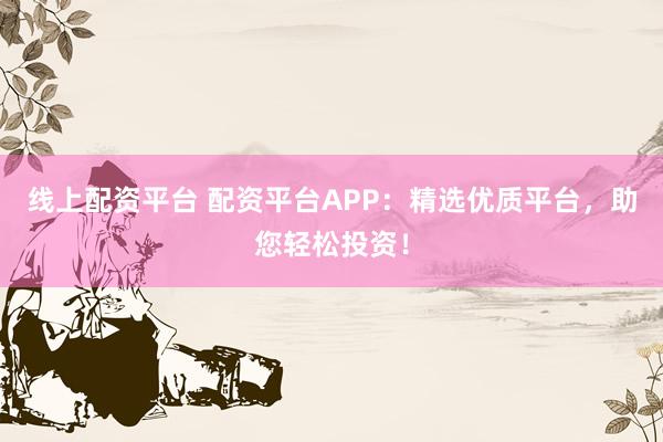 线上配资平台 配资平台APP：精选优质平台，助您轻松投资！