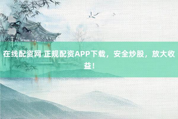 在线配资网 正规配资APP下载，安全炒股，放大收益！