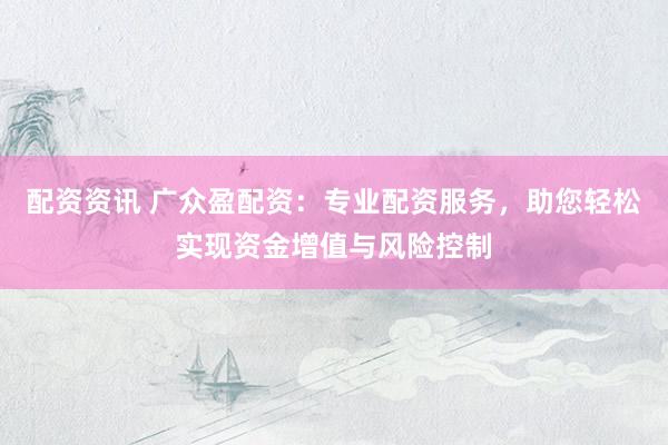 配资资讯 广众盈配资：专业配资服务，助您轻松实现资金增值与风险控制