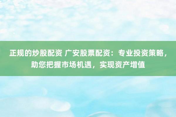 正规的炒股配资 广安股票配资：专业投资策略，助您把握市场机遇，实现资产增值