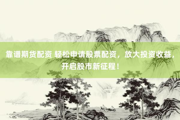 靠谱期货配资 轻松申请股票配资，放大投资收益，开启股市新征程！