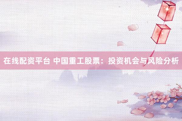 在线配资平台 中国重工股票：投资机会与风险分析