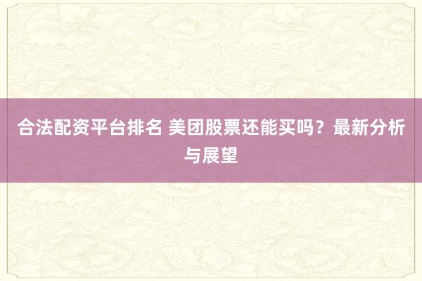 合法配资平台排名 美团股票还能买吗？最新分析与展望