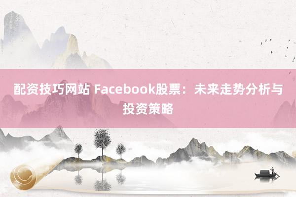 配资技巧网站 Facebook股票：未来走势分析与投资策略