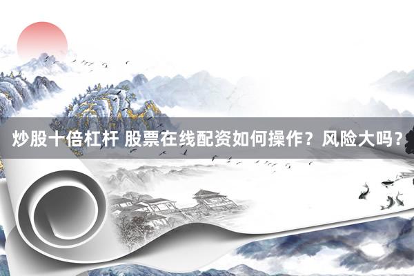 炒股十倍杠杆 股票在线配资如何操作?风险大吗?