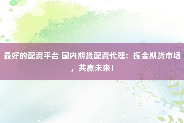 最好的配资平台 国内期货配资代理:掘金期货市场,共赢未来!