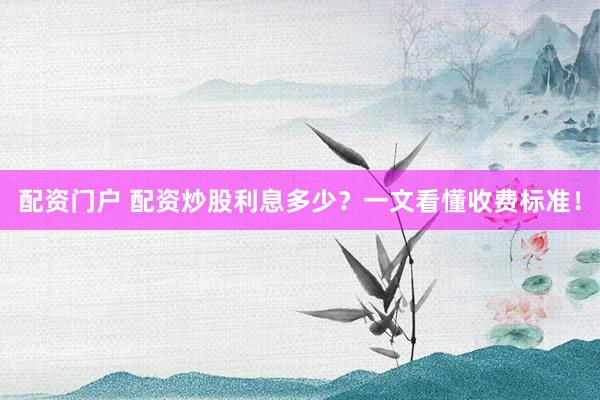 配资门户 配资炒股利息多少?一文看懂收费标准!