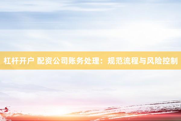 杠杆开户 配资公司账务处理:规范流程与风险控制