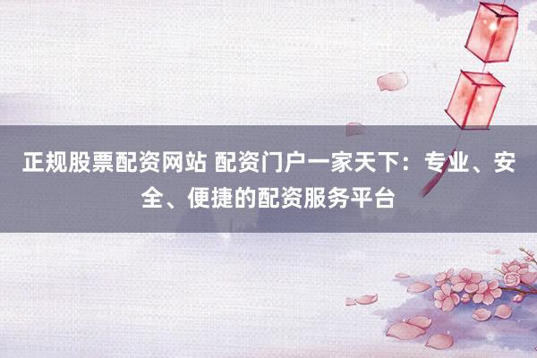 正规股票配资网站 配资门户一家天下:专业、安全、便捷的配资服务平台