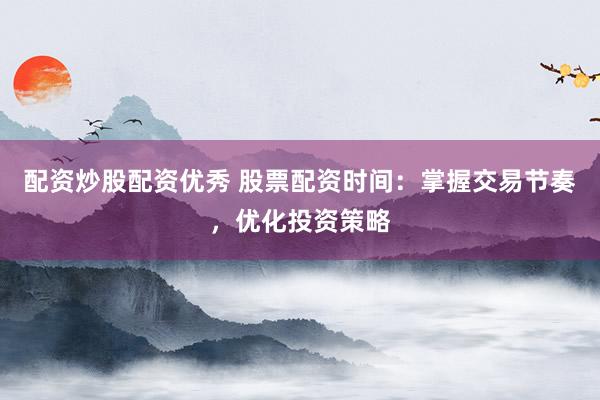 配资炒股配资优秀 股票配资时间:掌握交易节奏,优化投资策略
