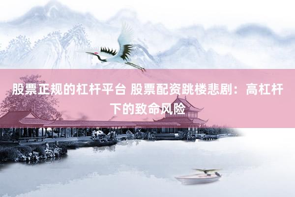 股票正规的杠杆平台 股票配资跳楼悲剧:高杠杆下的致命风险