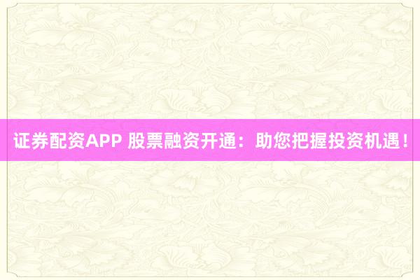 证券配资APP 股票融资开通:助您把握投资机遇!