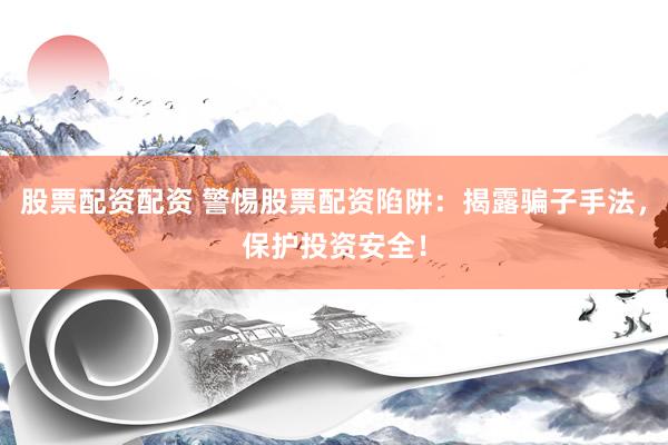 股票配资配资 警惕股票配资陷阱:揭露骗子手法,保护投资安全!