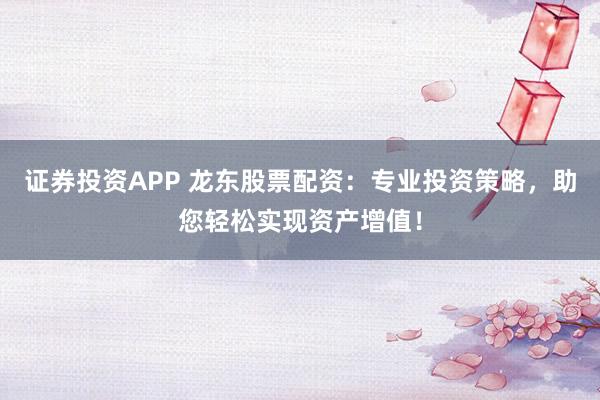 证券投资APP 龙东股票配资：专业投资策略，助您轻松实现资产增值！