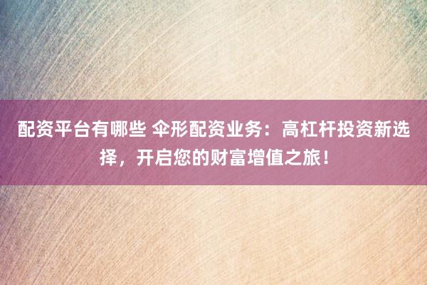 配资平台有哪些 伞形配资业务:高杠杆投资新选择,开启您的财富增值之旅!