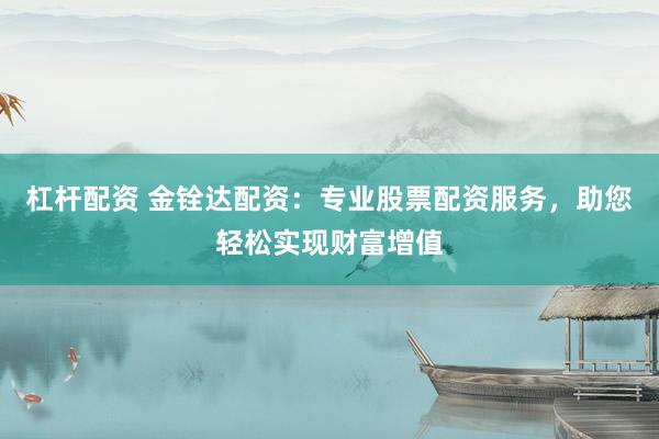 杠杆配资 金铨达配资:专业股票配资服务,助您轻松实现财富增值