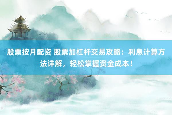 股票按月配资 股票加杠杆交易攻略:利息计算方法详解,轻松掌握资金成本!