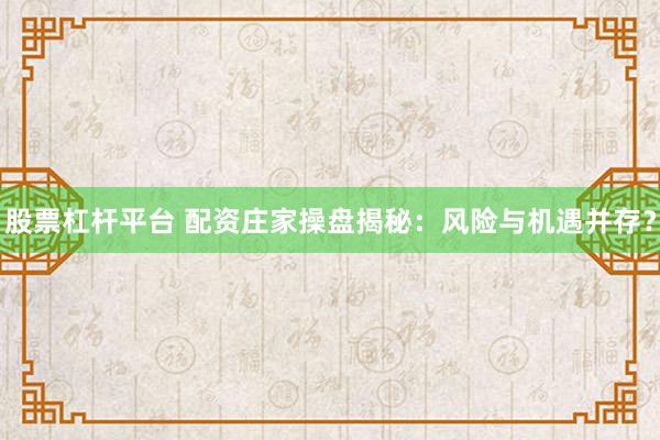股票杠杆平台 配资庄家操盘揭秘:风险与机遇并存?