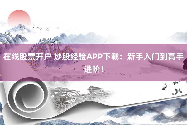 在线股票开户 炒股经验APP下载:新手入门到高手进阶!