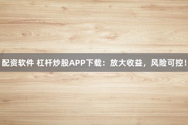 配资软件 杠杆炒股APP下载:放大收益,风险可控!