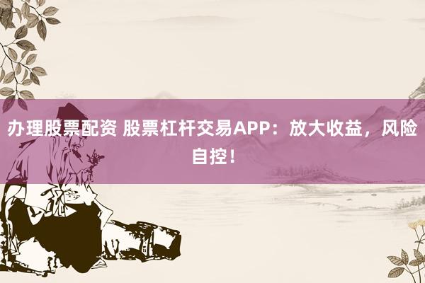 办理股票配资 股票杠杆交易APP:放大收益,风险自控!