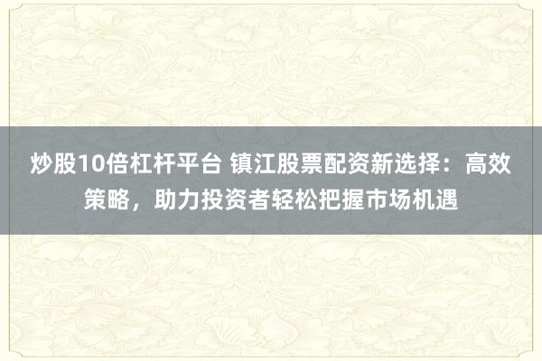 炒股10倍杠杆平台 镇江股票配资新选择：高效策略，助力投资者轻松把握市场机遇