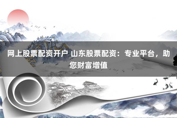 网上股票配资开户 山东股票配资：专业平台，助您财富增值