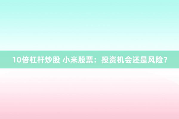 10倍杠杆炒股 小米股票：投资机会还是风险？