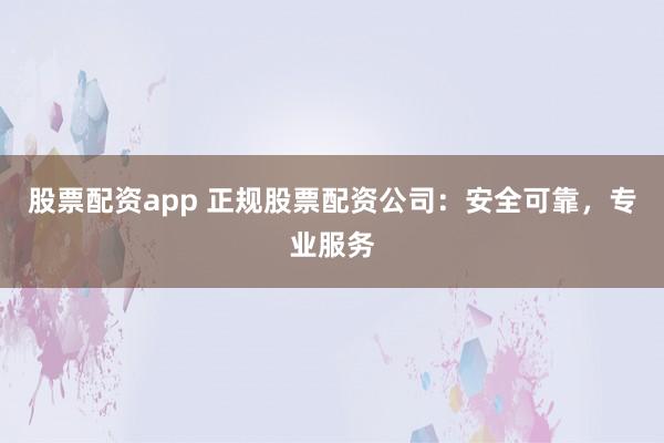 股票配资app 正规股票配资公司:安全可靠,专业服务