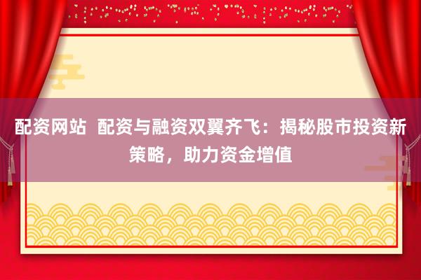 配资网站 配资与融资双翼齐飞:揭秘股市投资新策略,助力资金增值