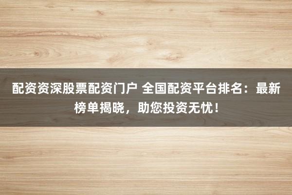 配资资深股票配资门户 全国配资平台排名:最新榜单揭晓,助您投资无忧!