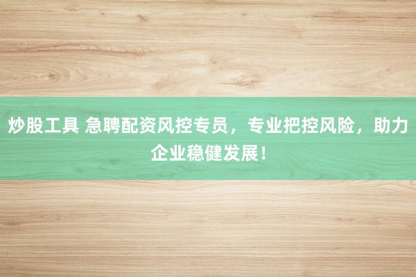 炒股工具 急聘配资风控专员,专业把控风险,助力企业稳健发展!