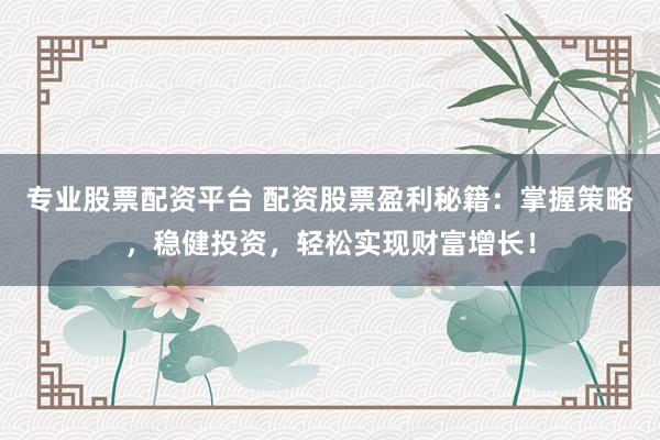专业股票配资平台 配资股票盈利秘籍:掌握策略,稳健投资,轻松实现财富增长!