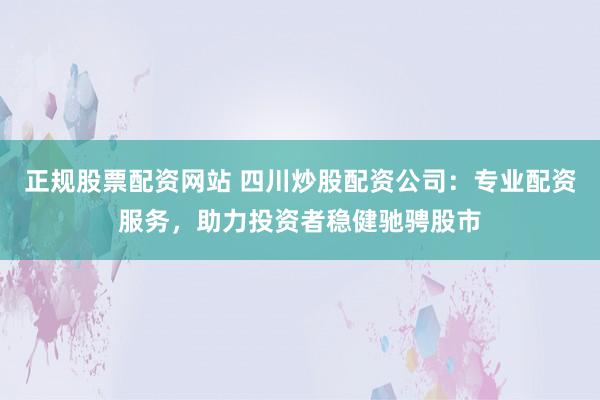 正规股票配资网站 四川炒股配资公司:专业配资服务,助力投资者稳健驰骋股市