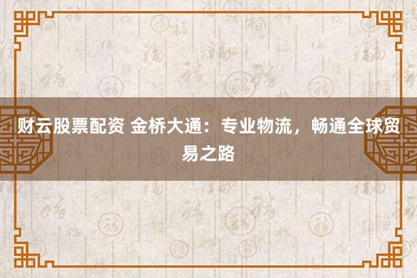 财云股票配资 金桥大通:专业物流,畅通全球贸易之路