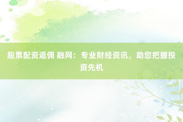 股票配资返佣 融网:专业财经资讯,助您把握投资先机