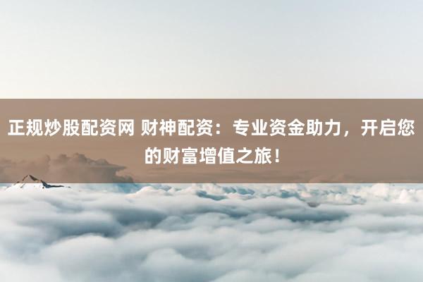 正规炒股配资网 财神配资：专业资金助力，开启您的财富增值之旅！