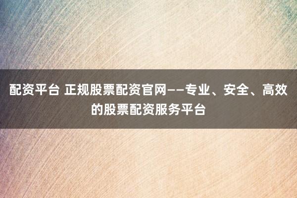 配资平台 正规股票配资官网——专业、安全、高效的股票配资服务平台