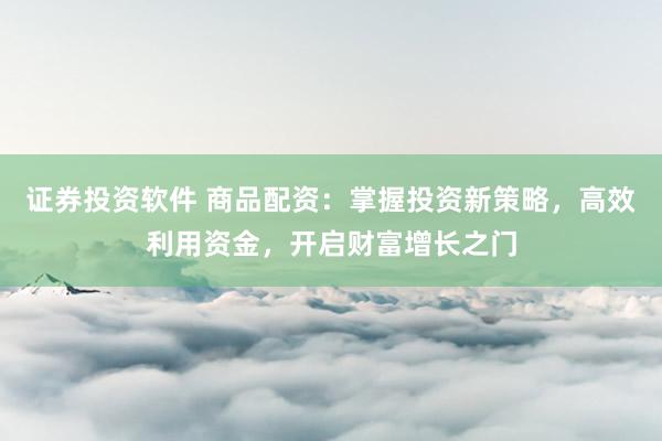 证券投资软件 商品配资：掌握投资新策略，高效利用资金，开启财富增长之门