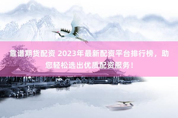 靠谱期货配资 2023年最新配资平台排行榜,助您轻松选出优质配资服务!