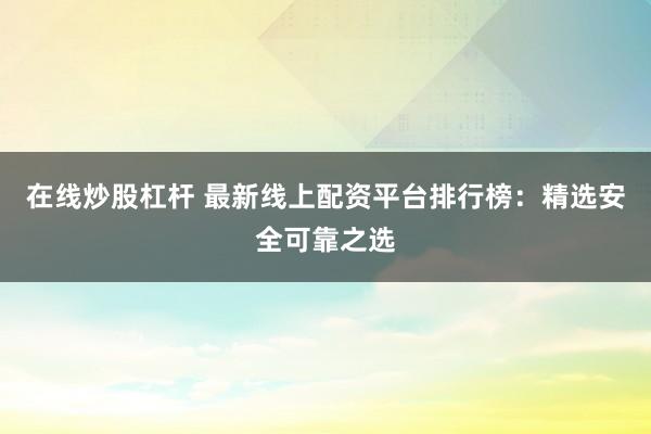 在线炒股杠杆 最新线上配资平台排行榜:精选安全可靠之选