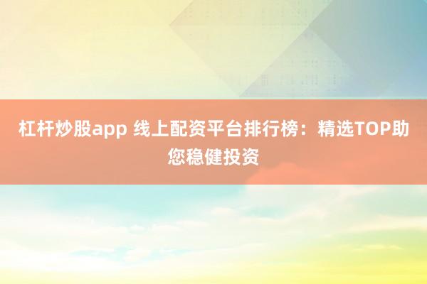 杠杆炒股app 线上配资平台排行榜:精选TOP助您稳健投资