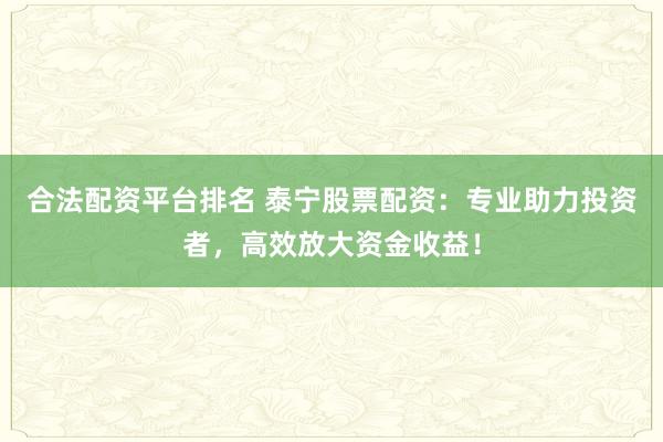 合法配资平台排名 泰宁股票配资:专业助力投资者,高效放大资金收益!
