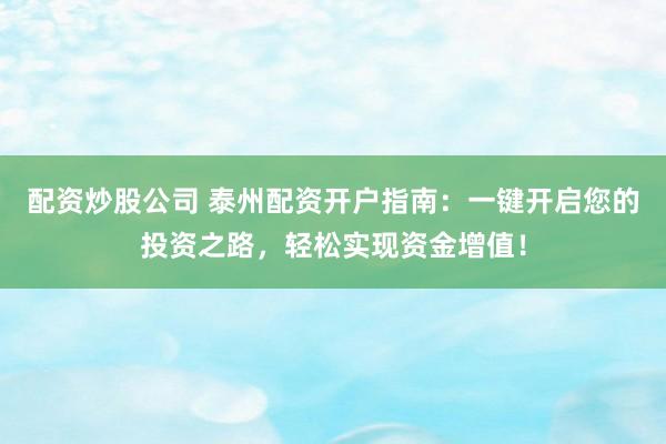 配资炒股公司 泰州配资开户指南:一键开启您的投资之路,轻松实现资金增值!