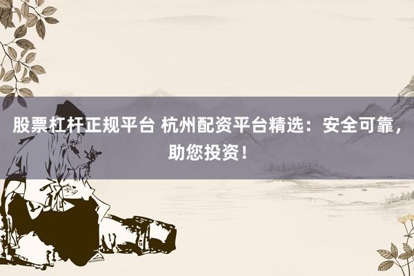 股票杠杆正规平台 杭州配资平台精选:安全可靠,助您投资!