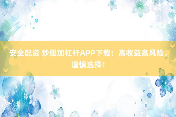 安全配资 炒股加杠杆APP下载:高收益高风险,谨慎选择!