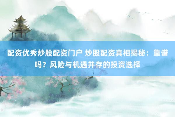 配资优秀炒股配资门户 炒股配资真相揭秘：靠谱吗？风险与机遇并存的投资选择