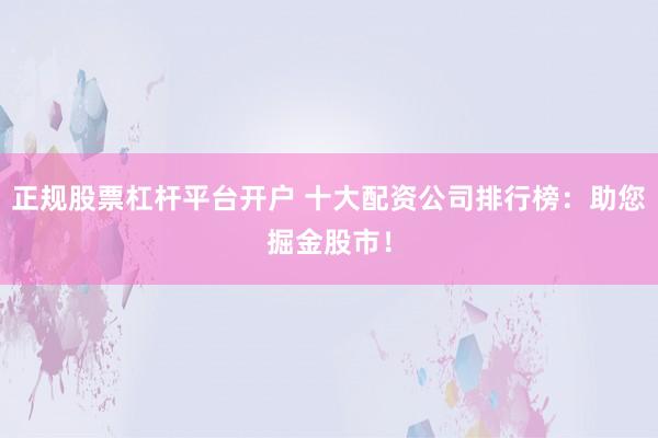 正规股票杠杆平台开户 十大配资公司排行榜：助您掘金股市！