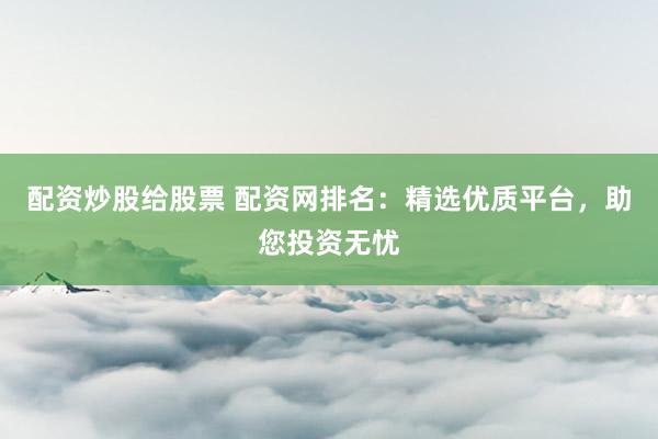配资炒股给股票 配资网排名：精选优质平台，助您投资无忧